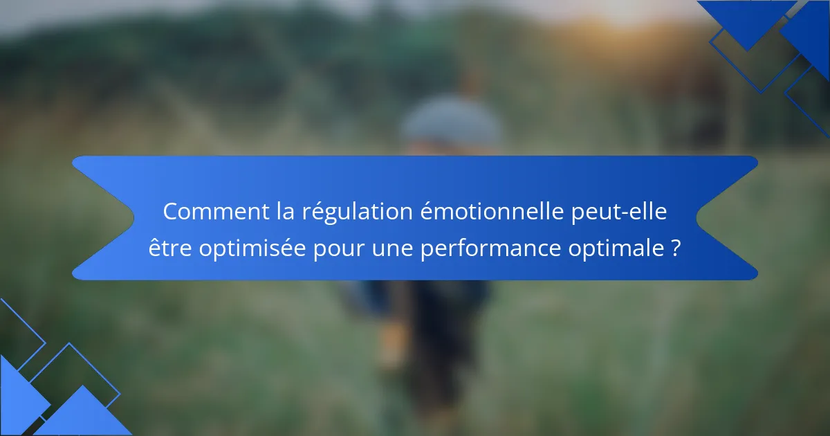 Comment la régulation émotionnelle peut-elle être optimisée pour une performance optimale ?