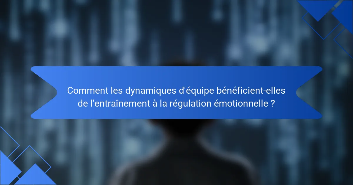 Comment les dynamiques d'équipe bénéficient-elles de l'entraînement à la régulation émotionnelle ?