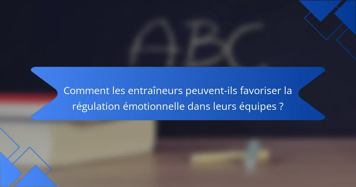 Comment les entraîneurs peuvent-ils favoriser la régulation émotionnelle dans leurs équipes ?