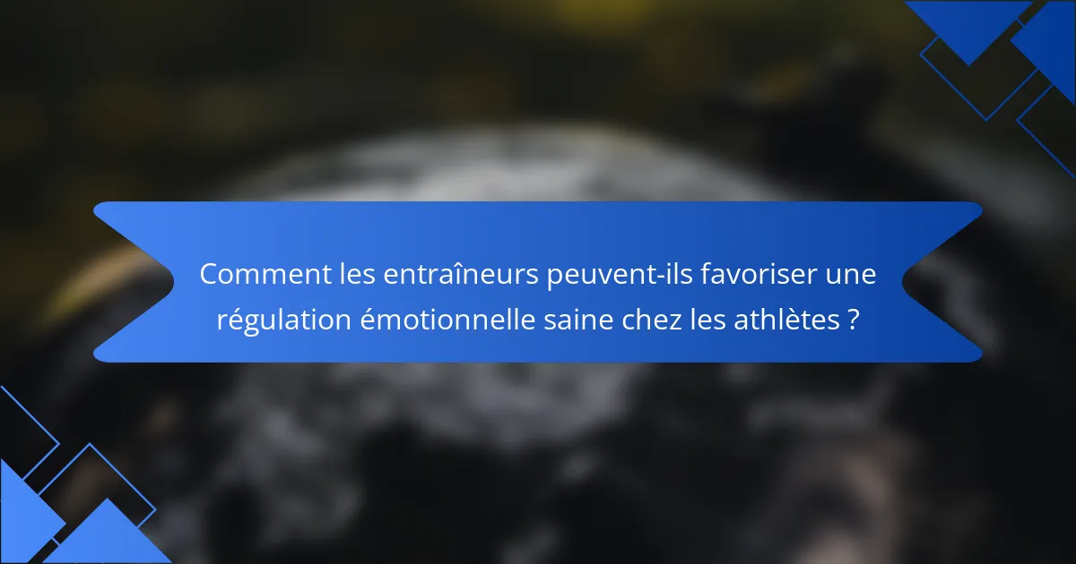 Comment les entraîneurs peuvent-ils favoriser une régulation émotionnelle saine chez les athlètes ?