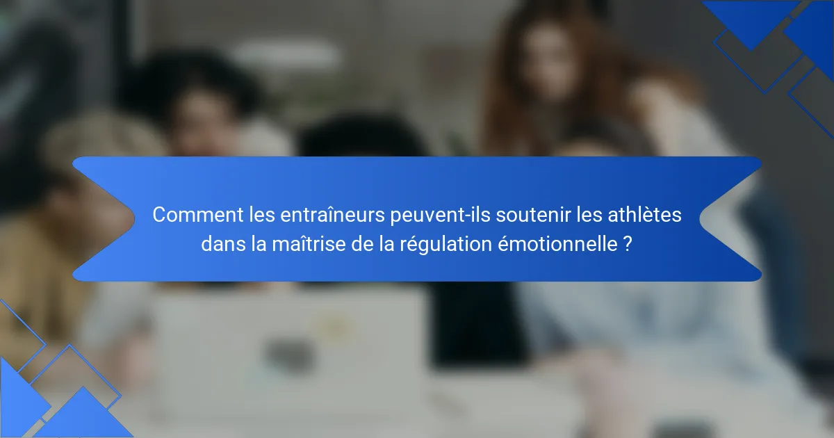 Comment les entraîneurs peuvent-ils soutenir les athlètes dans la maîtrise de la régulation émotionnelle ?