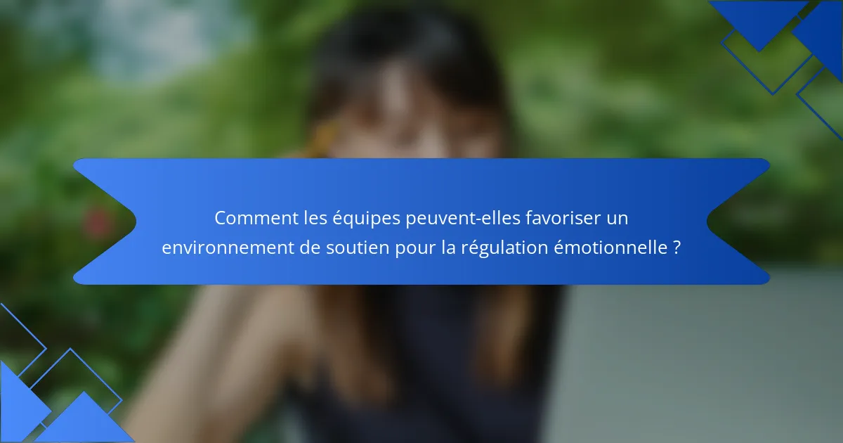 Comment les équipes peuvent-elles favoriser un environnement de soutien pour la régulation émotionnelle ?