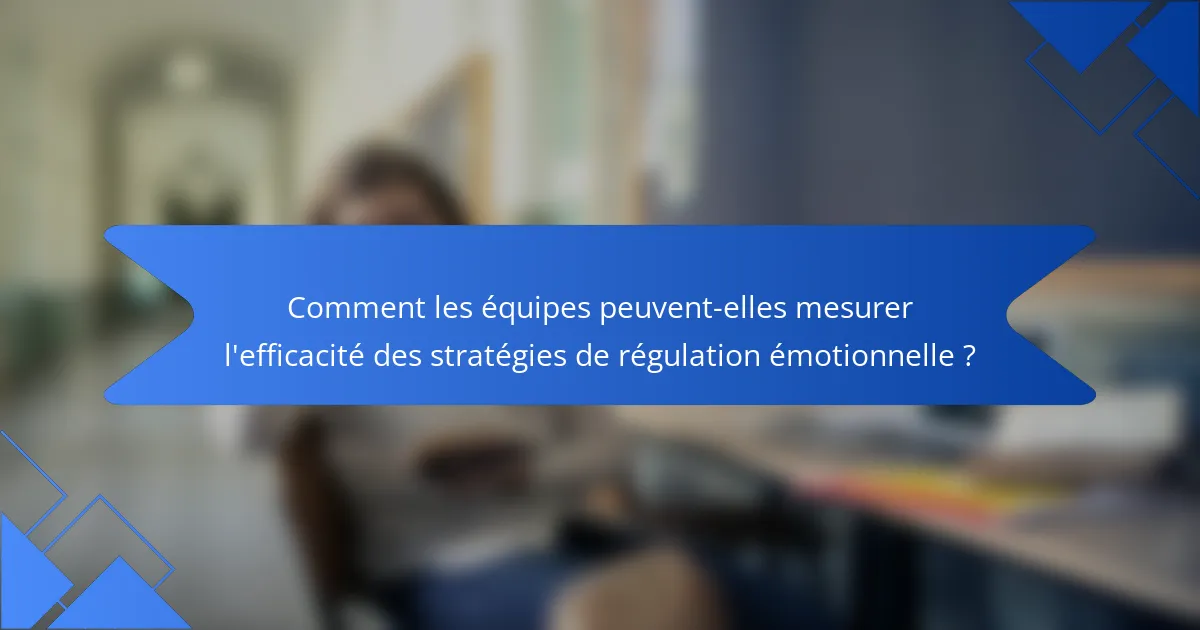 Comment les équipes peuvent-elles mesurer l'efficacité des stratégies de régulation émotionnelle ?