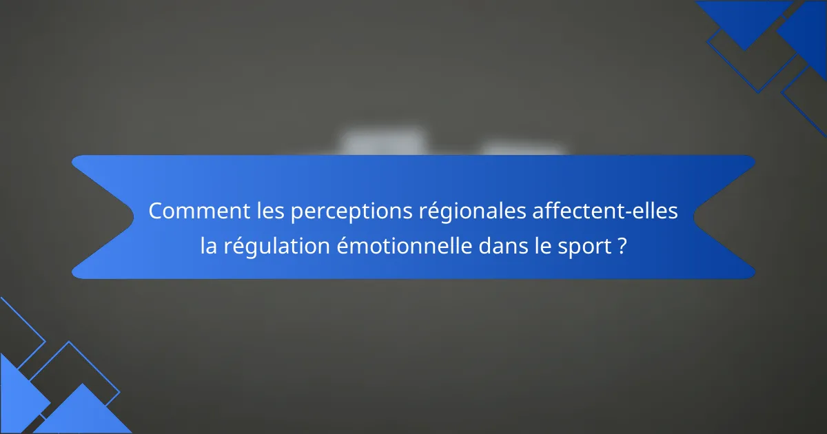 Comment les perceptions régionales affectent-elles la régulation émotionnelle dans le sport ?