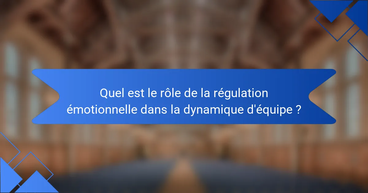 Quel est le rôle de la régulation émotionnelle dans la dynamique d'équipe ?