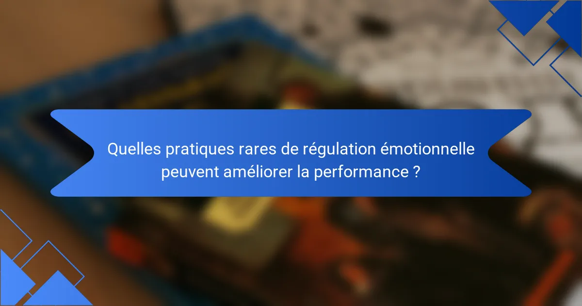 Quelles pratiques rares de régulation émotionnelle peuvent améliorer la performance ?