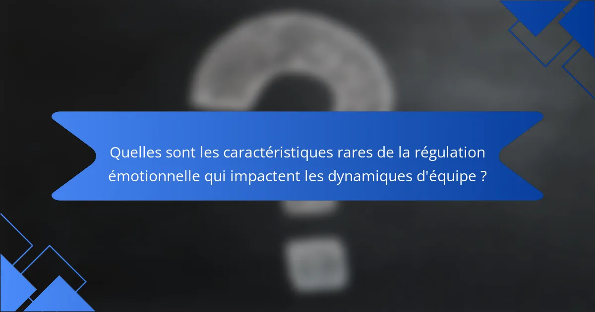 Quelles sont les caractéristiques rares de la régulation émotionnelle qui impactent les dynamiques d'équipe ?