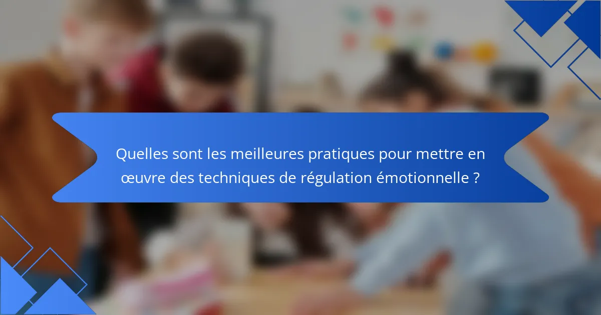 Quelles sont les meilleures pratiques pour mettre en œuvre des techniques de régulation émotionnelle ?