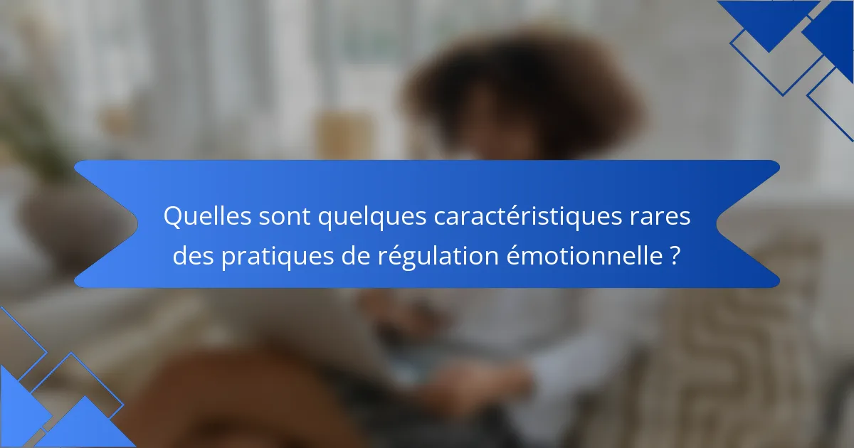 Quelles sont quelques caractéristiques rares des pratiques de régulation émotionnelle ?