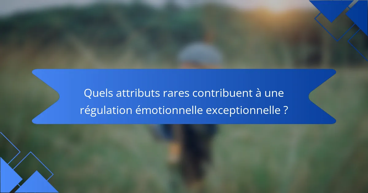 Quels attributs rares contribuent à une régulation émotionnelle exceptionnelle ?