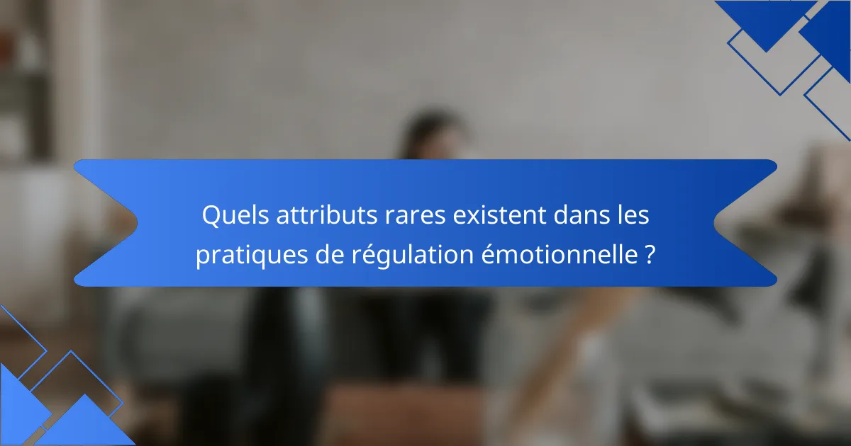 Quels attributs rares existent dans les pratiques de régulation émotionnelle ?