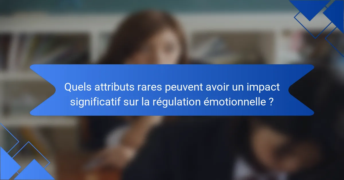 Quels attributs rares peuvent avoir un impact significatif sur la régulation émotionnelle ?
