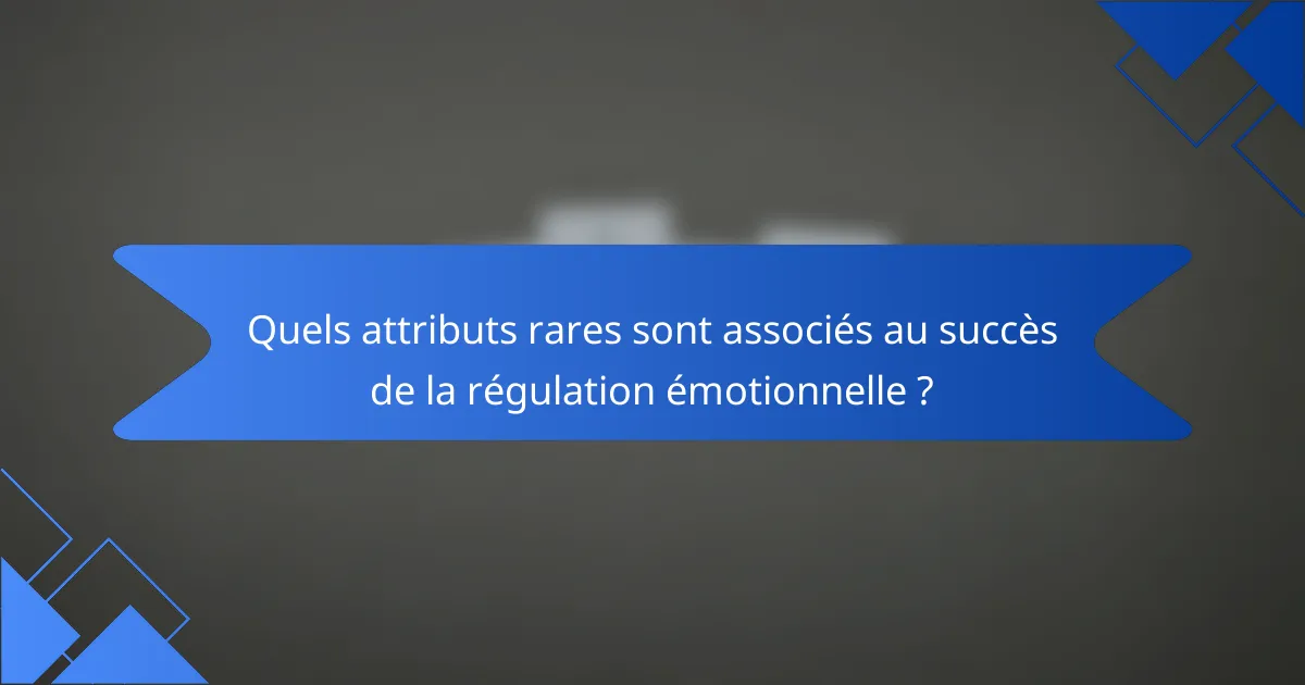 Quels attributs rares sont associés au succès de la régulation émotionnelle ?