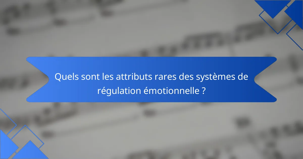 Quels sont les attributs rares des systèmes de régulation émotionnelle ?