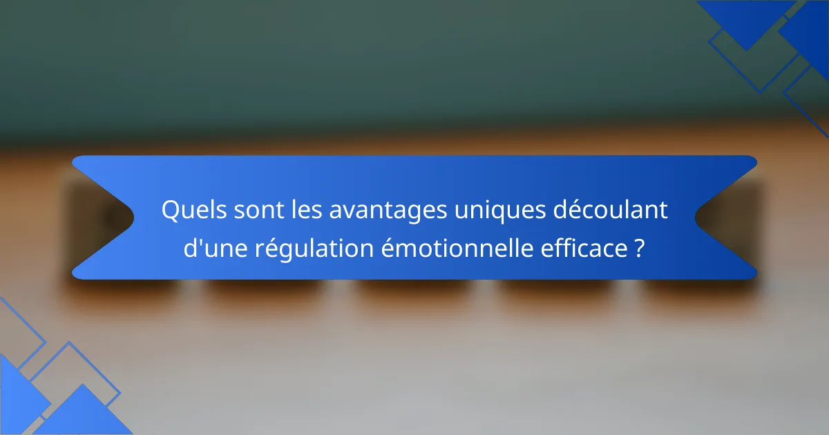 Quels sont les avantages uniques découlant d'une régulation émotionnelle efficace ?