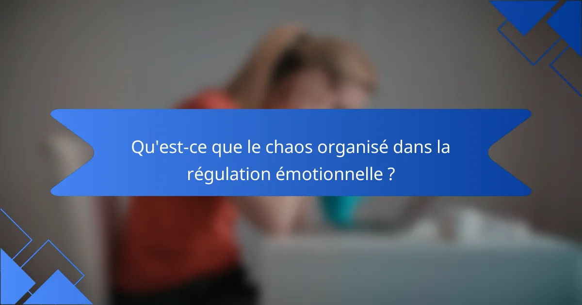 Qu'est-ce que le chaos organisé dans la régulation émotionnelle ?